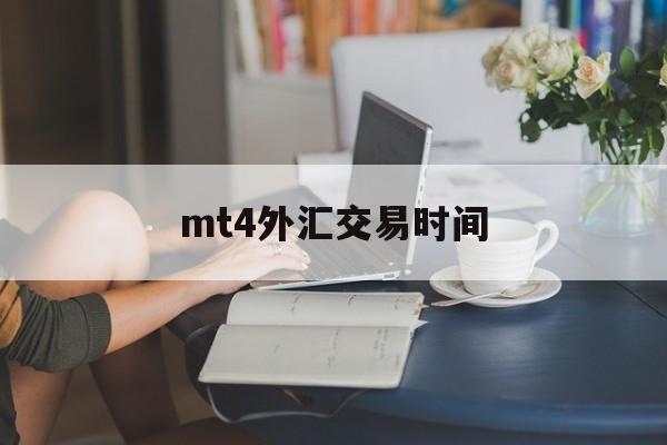 mt4外汇交易时间(mt4外汇交易软件已经不能用了吗)