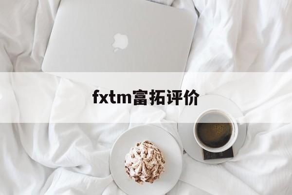 fxtm富拓评价(富拓fxtm手机app)